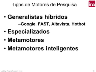 Tipos de Motores de Pesquisa

      • Generalistas híbridos
                                   –Google, FAST, Altavista, Hotbot
      • Especializados
      • Metamotores
      • Metamotores inteligentes


Luís Vidigal - Pesquisa Avançada na Internet                          31
 