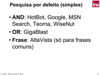 Pesquisa por defeito (simples)

                • AND: HotBot, Google, MSN
                  Search, Teoma, WiseNut
                • OR: GigaBlast
                • Frase: AltaVista (só para frases
                  comuns)



Luís Vidigal - Pesquisa Avançada na Internet         33
 