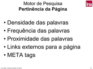 Motor de Pesquisa
                                     Pertinência da Página

      • Densidade das palavras
      • Frequência das palavras
      • Proximidade das palavras
      • Links externos para a página
      • META tags

Luís Vidigal - Pesquisa Avançada na Internet                 54
 