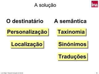 A solução


          O destinatário                               A semântica
            Personalização
            Personalização                                 Taxinomia
                                                           Taxinomia

                    Localização
                    Localização                            Sinónimos
                                                           Sinónimos

                                                           Traduções
                                                           Traduções

Luís Vidigal - Pesquisa Avançada na Internet                           56
 