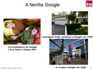 A família Google




                                                      A garagem onde começou o Google em 1998



              Co-Fundadores do Google
              Larry Page e Sergey Brin




Luís Vidigal - Pesquisa Avançada na Internet                    O campus Google em 2008    65
 