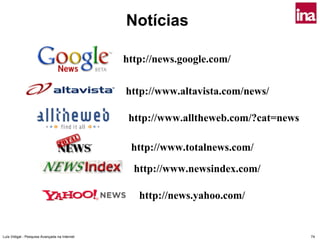 Notícias

                                               http://news.google.com/


                                               http://www.altavista.com/news/

                                                http://www.alltheweb.com/?cat=news

                                                http://www.totalnews.com/

                                                 http://www.newsindex.com/

                                                  http://news.yahoo.com/


Luís Vidigal - Pesquisa Avançada na Internet                                         74
 