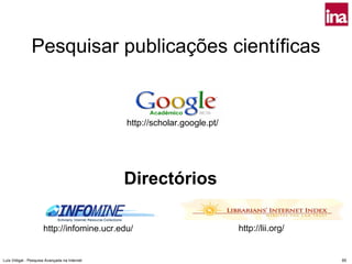 Pesquisar publicações científicas


                                               http://scholar.google.pt/




                                               Directórios

                      http://infomine.ucr.edu/                             http://lii.org/


Luís Vidigal - Pesquisa Avançada na Internet                                                 85
 