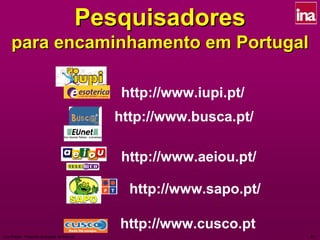 Pesquisadores
     para encaminhamento em Portugal

                                               http://www.iupi.pt/
                                               http://www.busca.pt/

                                               http://www.aeiou.pt/

                                                 http://www.sapo.pt/

                                               http://www.cusco.pt
Luís Vidigal - Pesquisa Avançada na Internet                           87
 
