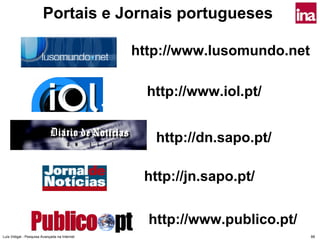 Portais e Jornais portugueses

                                               http://www.lusomundo.net

                                                 http://www.iol.pt/


                                                  http://dn.sapo.pt/

                                                http://jn.sapo.pt/


                                                 http://www.publico.pt/
Luís Vidigal - Pesquisa Avançada na Internet                              88
 