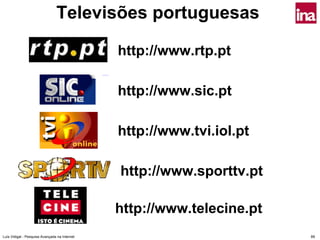 Televisões portuguesas

                                               http://www.rtp.pt

                                               http://www.sic.pt

                                               http://www.tvi.iol.pt

                                               http://www.sporttv.pt

                                               http://www.telecine.pt
Luís Vidigal - Pesquisa Avançada na Internet                            89
 