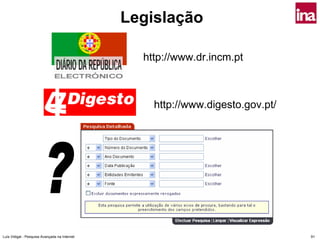 Legislação

                                                 http://www.dr.incm.pt



                                                   http://www.digesto.gov.pt/




Luís Vidigal - Pesquisa Avançada na Internet                                    91
 
