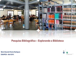 ESA/IPCB – Abril 2015
Pesquisa Bibliográfica – Explorando a Biblioteca
Maria Eduarda Pereira Rodrigues
 