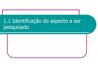 1.1 Identificação do aspecto a ser pesquisado 
