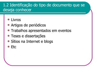 1.2 Identificação do tipo de documento que se deseja conhecer Livros Artigos de periódicos Trabalhos apresentados em eventos Teses e dissertações Sítios na Internet e blogs Etc 