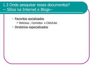 1.3 Onde pesquisar esses documentos? -- Sítios na Internet e Blogs-- Favoritos socializados Delicious , Connotea  e CiteULike  Diretórios especializados 