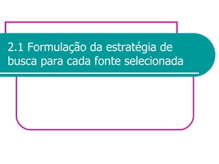2.1 Formulação da estratégia de busca para cada fonte selecionada 