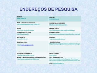 SCIELO www.scielo.br BIREME www.bireme.br RVBI – Biblioteca do Senado   http://biblioteca.senado.gov.br:8991/F/ ORIENTADOR ADVISER   http://www.orientador.com.br/ BDJur http://bdjur.stj.gov.br/dspace UNIBIBLI WEB http://bibliotecas-cruesp.usp.br/unibibliweb/   CURRÍCULO LATTES   http://lattes.cnpq.br/   EXEMPLO ISSN http://www2.metodista.br/unesco/jbcc/jbcc_mensal/jbcc272/agenda_puc.htm ALTAVISTA www.altavista.com GOOGLE http://www.google.com.br/ BUSCA LIVROS http:// books.google.com.br   GOOGLE DOCS:  https://www.google.com/accounts/ServiceLogin?service=writely&passive=true&nui=1&continue=http%3A%2F%2Fdocs.google.com%2F%3Fhl%3Dpt-BR%26tab%3Dwo&followup=http%3A%2F%2Fdocs.google.com%2F%3Fhl%3Dpt-BR%26tab%3Dwo&ltmpl=homepage&rm=false GOOGLE ACADÊMICO http://scholar.google.com.br/ IBICT – COMUT www.ibict.br   MORE – Mecanismo Online para Referências  http://www.rexlab.ufsc.br:8080/more/ SITE DA BIBLIOTECA http://www.unitoledo.br/index2.aspx?p=77_biblioteca   http://www2.unitoledo.br/pergamum/biblioteca/index.php?resolution2=800   Email:  [email_address]   