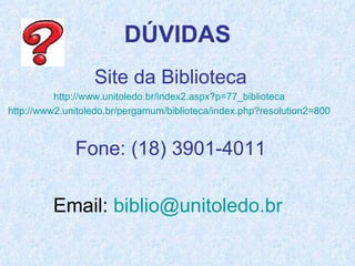 Site da Biblioteca http://www.unitoledo.br/index2.aspx?p=77_biblioteca   http://www2.unitoledo.br/pergamum/biblioteca/index.php?resolution2=800   Fone: (18) 3901-4011 Email:  [email_address]   
