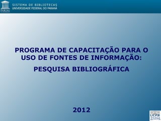 PROGRAMA DE CAPACITAÇÃO PARA O
 USO DE FONTES DE INFORMAÇÃO:
    PESQUISA BIBLIOGRÁFICA




            2012
 