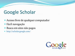Google ScholarAcesso livre de qualquer computadorFácil navegaçãoBusca em sites não pagoshttp://scholar.google.com/