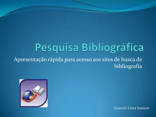 Pesquisa Bibliográfica Apresentação rápida para acesso aos sites de busca de bibliografia Ananda Lima Sanson 