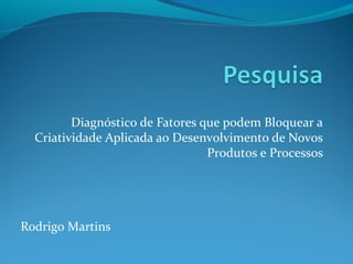 Diagnóstico de Fatores que podem Bloquear a
  Criatividade Aplicada ao Desenvolvimento de Novos
                                 Produtos e Processos




Rodrigo Martins
 