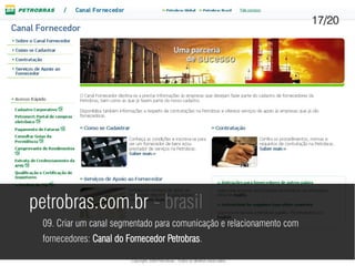 17/20




petrobras.com.br - brasil
 09. Criar um canal segmentado para comunicação e relacionamento com
 fornecedores: Canal do Fornecedor Petrobras.
 