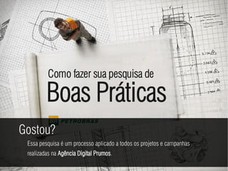 Gostou?
 Essa pesquisa é um processo aplicado a todos os projetos e campanhas
 realizadas na Agência Digital Prumos.
 