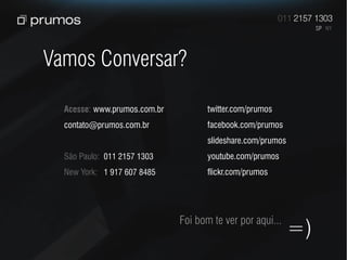 Vamos Conversar?

  Acesse: www.prumos.com.br          twitter.com/prumos
  contato@prumos.com.br              facebook.com/prumos
                                     slideshare.com/prumos
  São Paulo: 011 2157 1303           youtube.com/prumos
  New York: 1 917 607 8485           flickr.com/prumos




                              Foi bom te ver por aqui...
                                                             =)
 
