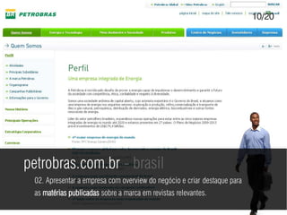 10/20




petrobras.com.br - brasil
 02. Apresentar a empresa com overview do negócio e criar destaque para
 as matérias publicadas sobre a marca em revistas relevantes.
 