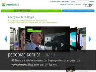 11/20




petrobras.com.br - brasil
 03. Destacar e valorizar cada uma das áreas e produtos da empresa com
 vídeos de especialistas sobre cada um dos tema.
 
