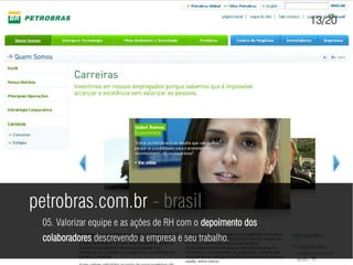 13/20




petrobras.com.br - brasil
 05. Valorizar equipe e as ações de RH com o depoimento dos
 colaboradores descrevendo a empresa e seu trabalho.
 