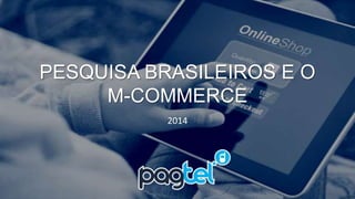 PESQUISA BRASILEIROS E O 
M-COMMERCE 
2014 
 