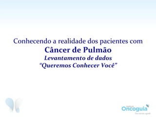 Conhecendo	
  a	
  realidade	
  dos	
  pacientes	
  com	
  
Câncer	
  de	
  Pulmão	
  
	
  
Levantamento	
  de	
  dados	
  
“Queremos	
  Conhecer	
  Você”	
  
 