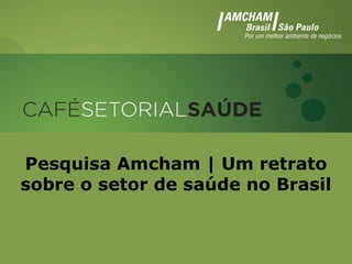 Pesquisa Amcham | Um retrato
sobre o setor de saúde no Brasil
 Pesquisa Amcham | Um retrato sobre o
        setor de saúde no Brasil
 