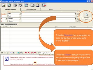 O botão Pesquisar faz a pesquisa na
base de dados, procurando pelo
termo digitado.




O botão Limpar apaga o que estiver
escrito no termo de pesquisa para se
fazer uma nova pesquisa.
 