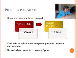 PESQUISA POR AUTOR

   Nome do autor de forma invertida;

            APELIDO,                    NOME
                                        PRÓPRIO

                •Vieira,                    •Alice


   Caso não se saiba nome completo, pesquisar apenas
    por apelido;
   Nunca indicar somente o nome próprio.
 