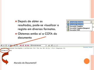  Depois de obter os
   resultados, pode-se visualizar o
   registo em diversos formatos.
  Obtemos então aí a COTA do
   documento




Morada do Documento!!
 