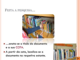 FEITA A PESQUISA…




 …anota-se   o título do documento
  e a sua COTA.
 A partir da cota, localiza-se o
  documento na respetiva estante.
 