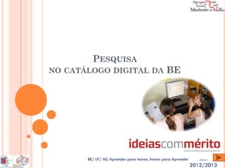 PESQUISA
NO CATÁLOGO DIGITAL DA                           BE




       BE/ LP/ AE: Aprender para Inovar, Inovar para Aprender
                                                                2012/2013
 