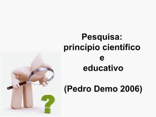 Pesquisa:
princípio científico
e
educativo
(Pedro Demo 2006)
 