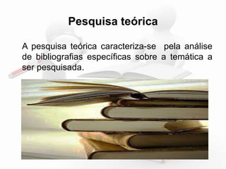 Pesquisa teórica 
A pesquisa teórica caracteriza-se pela análise 
de bibliografias específicas sobre a temática a 
ser pesquisada. 
 