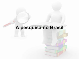 A pesquisa no Brasil 
 