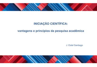 INICIAÇÃO CIENTÍFICA:

vantagens e princípios da pesquisa acadêmica



                                J. Estel Santiago
 