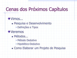 Cenas dos Próximos Capítulos
Vimos...
 Pesquisa e Desenvolvimento
 Definições e Tipos
Veremos
 Métodos...
 Método Dedutivo
 Hipotético-Dedutivo
 Como Elaborar um Projeto de Pesquisa
 