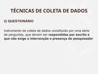TÉCNICAS DE COLETA DE DADOS
2) QUESTIONÁRIO
instrumento de coleta de dados constituído por uma série
de perguntas, que devem ser respondidas por escrito e
que não exige a intervenção e presença do pesquisador
 