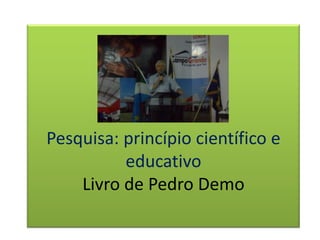 Pesquisa: princípio científico e
educativo
Livro de Pedro Demo
 