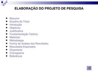 ELABORAÇÃO DO PROJETO DE PESQUISA Resumo Escolha do Título Introdução Objetivos Justificativa Fundamentação Teórica Materiais Metodologia Forma de Análise dos Resultados Resultados Esperados Orçamento Cronograma Referência 