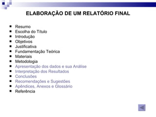ELABORAÇÃO DE UM RELATÓRIO FINAL Resumo Escolha do Título Introdução Objetivos Justificativa Fundamentação Teórica Materiais Metodologia Apresentação dos dados e sua Análise Interpretação dos Resultados Conclusões Recomendações e Sugestões  Apêndices, Anexos e Glossário Referência 