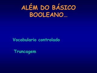 ALÉM DO BÁSICO
BOOLEANO…
Vocabulario controlado
Truncagem
 