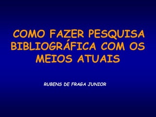 COMO FAZER PESQUISA
BIBLIOGRÁFICA COM OS
MEIOS ATUAIS
RUBENS DE FRAGA JUNIOR
 