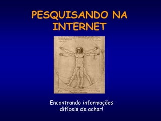 PESQUISANDO NA
INTERNET
Encontrando informações
difíceis de achar!
 