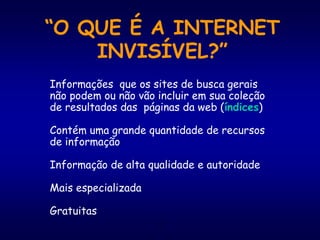 23
“O QUE É A INTERNET
INVISÍVEL?”
Informações que os sites de busca gerais
não podem ou não vão incluir em sua coleção
de resultados das páginas da web (índices)
Contém uma grande quantidade de recursos
de informação
Informação de alta qualidade e autoridade
Mais especializada
Gratuitas
 