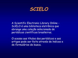 SCIELO
A Scientific Electronic Library Online -
SciELO é uma biblioteca eletrônica que
abrange uma coleção selecionada de
periódicos científicos brasileiros.
O acesso aos títulos dos periódicos e aos
artigos pode ser feito através de índices e
de formulários de busca.
 